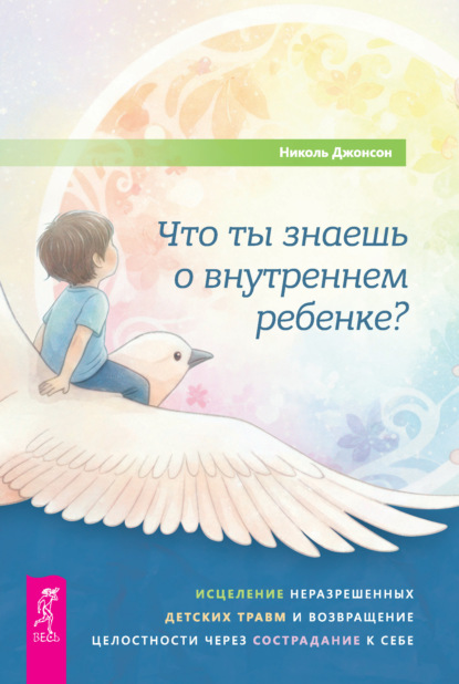 Что ты знаешь о внутреннем ребенке? Исцеление неразрешенных детских травм и возвращение целостности через сострадание к себе