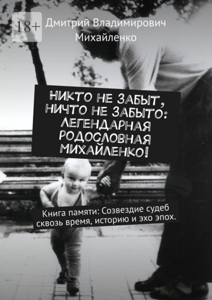 Никто не забыт, ничто не забыто: Легендарная родословная Михайленко! Книга памяти: Созвездие судеб сквозь время, историю и эхо эпох