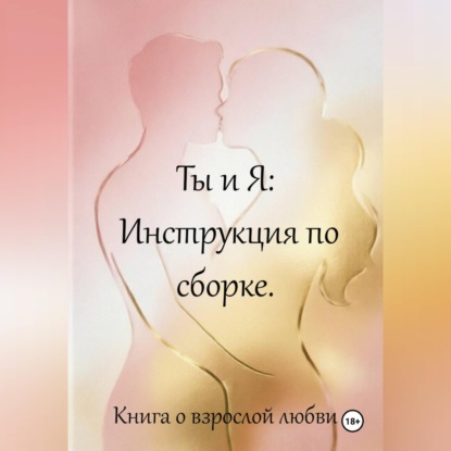 Ты и я: инструкция по сборке. Книга о взрослой любви