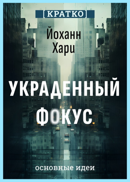 Украденный фокус. Почему мы страдаем от дефицита внимания и как сосредоточиться на самом важном. Йоханн Хари. Кратко