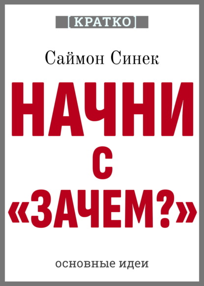 Начни с «Зачем?». Как выдающиеся лидеры вдохновляют действовать. Саймон Синек. Кратко
