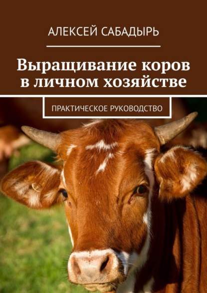 Выращивание коров в личном хозяйстве. Практическое руководство