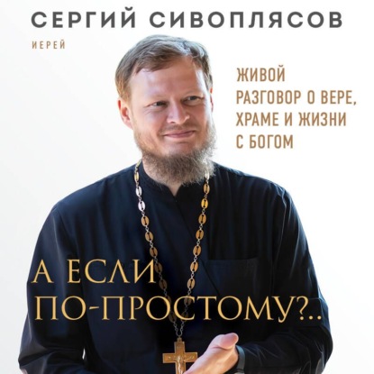А если по-простому?.. Живой разговор о вере, храме и жизни с Богом