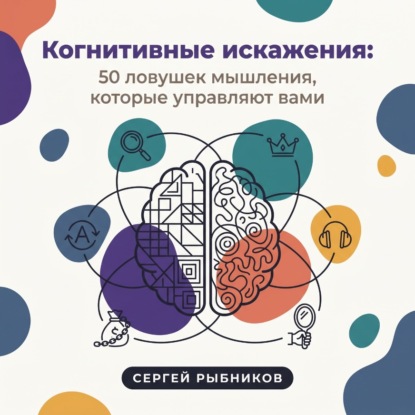 Когнитивные искажения: 50 ловушек мышления, которые управляют вами
