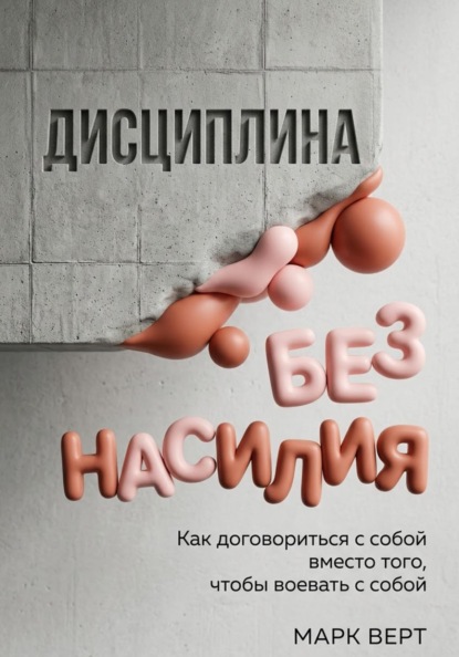Дисциплина без насилия: Как договориться с собой вместо того, чтобы воевать с собой