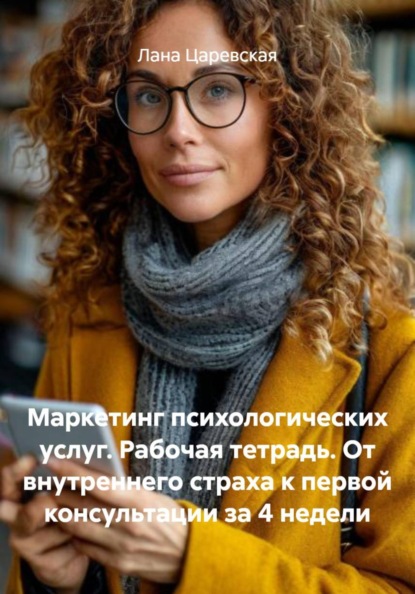 Маркетинг психологических услуг. Рабочая тетрадь. От внутреннего страха к первой консультации за 4 недели