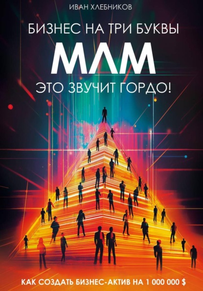 Бизнес на ТРИ буквы. МЛМ – это звучит гордо! Как создать бизнес-актив на 1 000 000 $