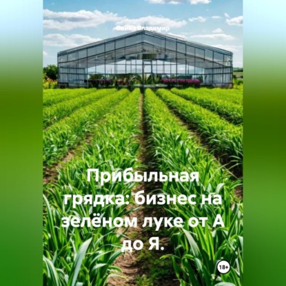 Прибыльная грядка: бизнес на зелёном луке от А до Я.