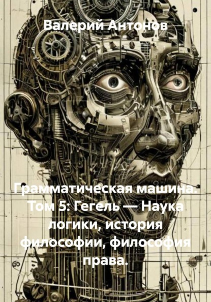 Грамматическая машина. Том 5: Гегель — Наука логики, история философии, философия права.