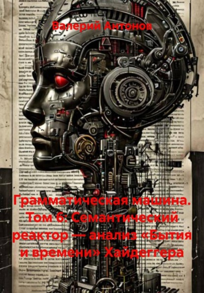 Грамматическая машина. Том 6: Семантический реактор — анализ «Бытия и времени» Хайдеггера