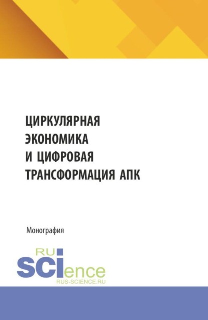 Циркулярная экономика и цифровая трансформация АПК. (Аспирантура, Бакалавриат, Магистратура). Монография.