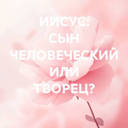 ИИСУС: СЫН ЧЕЛОВЕЧЕСКИЙ ИЛИ ТВОРЕЦ?