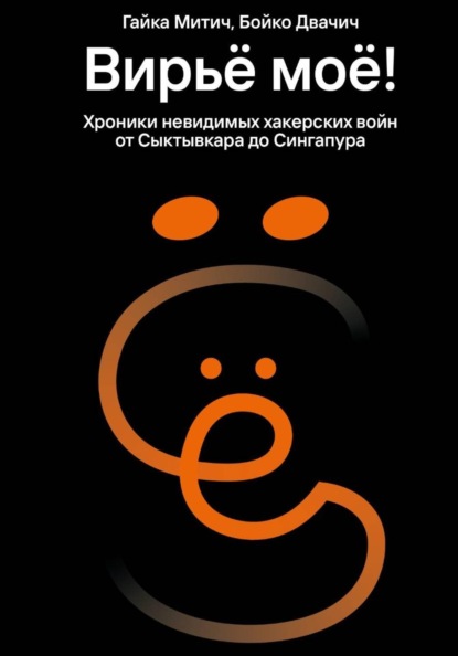 Вирьё моё! Хроники невидимых хакерских войн от Сыктывкара до Сингапура
