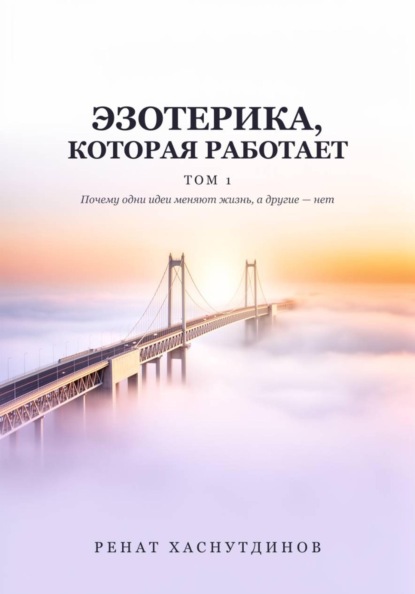 ЭЗОТЕРИКА, КОТОРАЯ РАБОТАЕТ: Том 1. Почему одни идеи меняют Жизнь, а другие нет