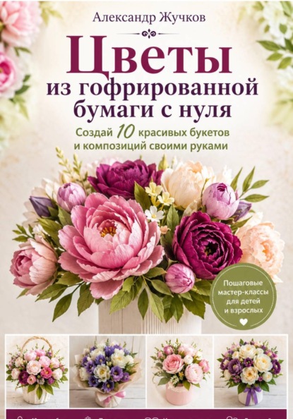Цветы из гофрированной бумаги с нуля. Создай 10 красивых букетов и композиций своими руками