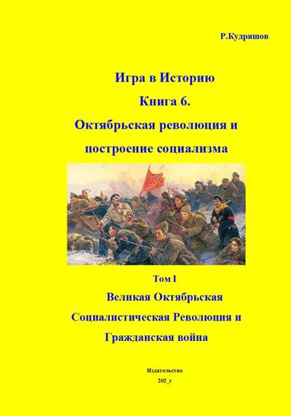 Игра в Историю. Книга 6. Октябрьская революция и по-строение социализма Том I. Великая Октябрьская Социалисти-ческая Революция и Гражданская война