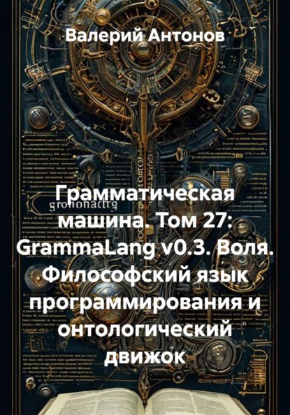 Грамматическая машина. Том 27: GrammaLang v0.3. Воля. Философский язык программирования и онтологический движок