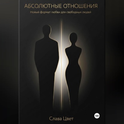 АБСОЛЮТНЫЕ ОТНОШЕНИЯ. Новый формат любви для свободных людей.
