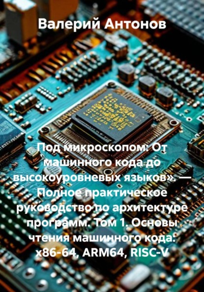 Под микроскопом: От машинного кода до высокоуровневых языков». — Полное практическое руководство по архитектуре программ. Том 1. Основы чтения машинного кода: x86-64, ARM64, RISC-V