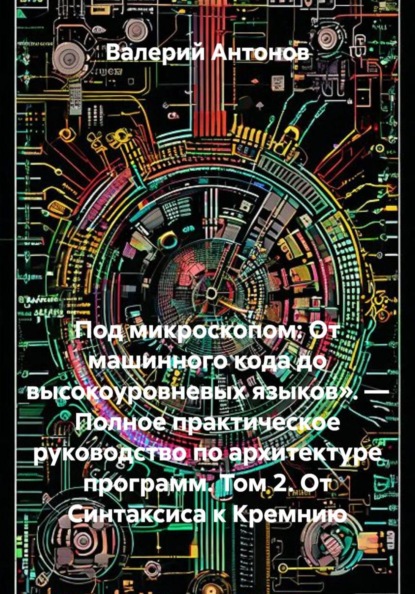 Под микроскопом: От машинного кода до высокоуровневых языков». — Полное практическое руководство по архитектуре программ. Том 2. От Синтаксиса к Кремнию