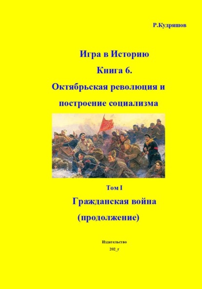 Игра в Историю. Книга 6. Октябрьская революция и построение социализма. Том I Гражданская война (продолжение)