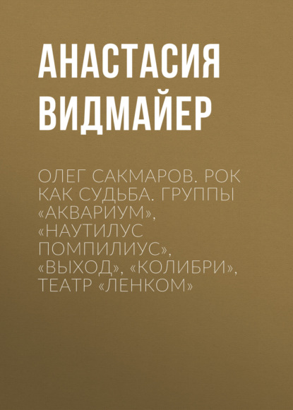 Олег Сакмаров. Рок как судьба. Группы «Аквариум», «Наутилус Помпилиус», «Выход», «Колибри», театр «Ленком»