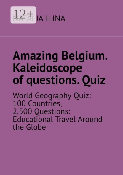 Amazing Belgium. Kaleidoscope of questions. Quiz. World Geography Quiz: 100 Countries, 2,500 Questions: Educational Travel Around the Globe