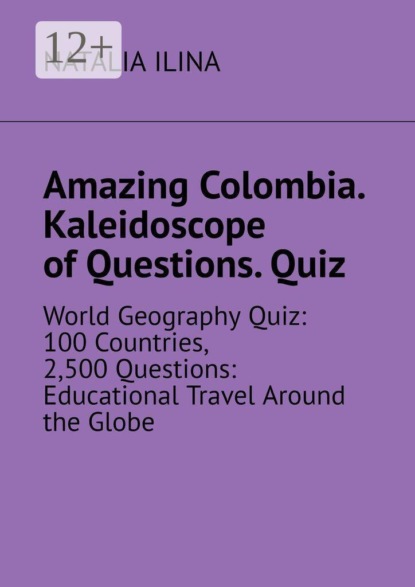 Amazing Colombia. Kaleidoscope of Questions. Quiz. World Geography Quiz: 100 Countries, 2,500 Questions: Educational Travel Around the Globe