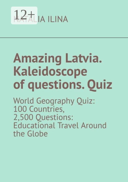 Amazing Latvia. Kaleidoscope of questions. Quiz. World Geography Quiz: 100 Countries, 2,500 Questions: Educational Travel Around the Globe