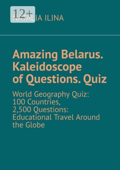 Amazing Belarus. Kaleidoscope of Questions. Quiz. World Geography Quiz: 100 Countries, 2,500 Questions: Educational Travel Around the Globe