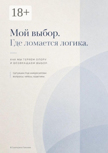 Мой выбор. Где ломается логика. Как мы теряем опору и возвращаем выбор. Ситуации под микроскопом: вопросы, кейсы, практики