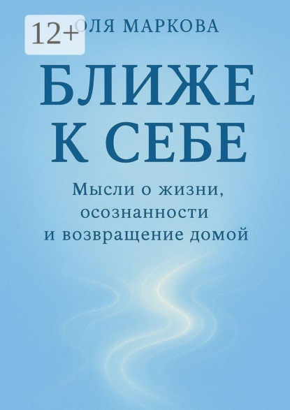 Ближе к себе. Мысли о жизни, осознанности и возвращении домой