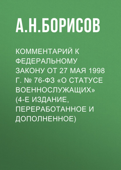 Комментарий к Федеральному закону от 27 мая 1998 г. № 76-ФЗ «О статусе военнослужащих» (постатейный, 4-е издание, переработанное и дополненное)