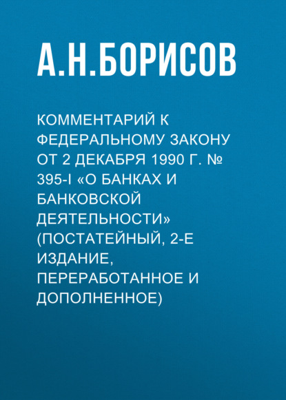 Комментарий к Федеральному закону от 2 декабря 1990 г. № 395-I «О банках и банковской деятельности» (постатейный, 2-е издание, переработанное и дополненное)