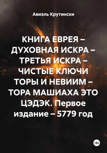 КНИГА ЕВРЕЯ – ДУХОВНАЯ ИСКРА – ТРЕТЬЯ ИСКРА – ЧИСТЫЕ КЛЮЧИ ТОРЫ И НЕВИИМ – ТОРА МАШИАХА ЭТО ЦЭДЭК. Первое издание – 5779 год