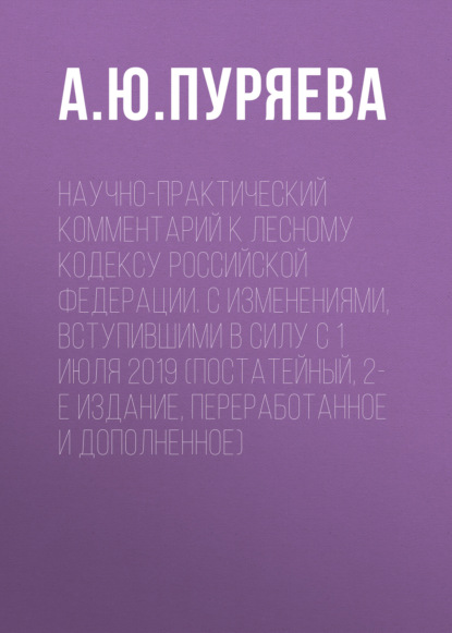 Научно-практический комментарий к Лесному кодексу Российской Федерации. С изменениями, вступившими в силу с 1 июля 2019 (постатейный, 2-е издание, переработанное и дополненное)