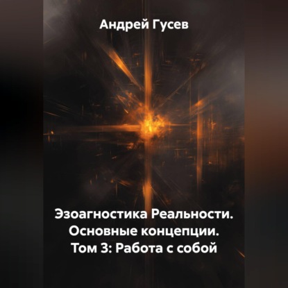 Эзоагностика Реальности. Основные концепции. Том 3: Работа с собой