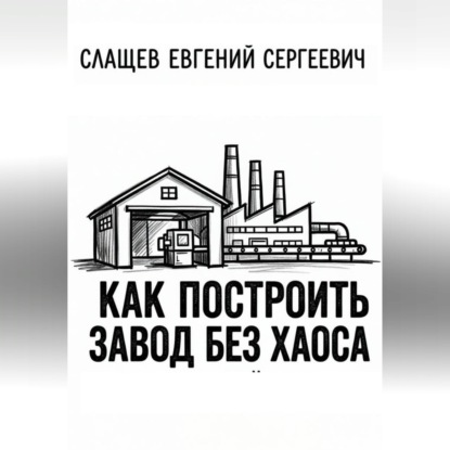 Как построить завод без хаоса. Системный подход к созданию производства с нуля