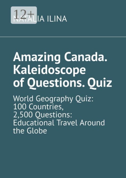 Amazing Canada. Kaleidoscope of Questions. Quiz. World Geography Quiz: 100 Countries, 2,500 Questions: Educational Travel Around the Globe