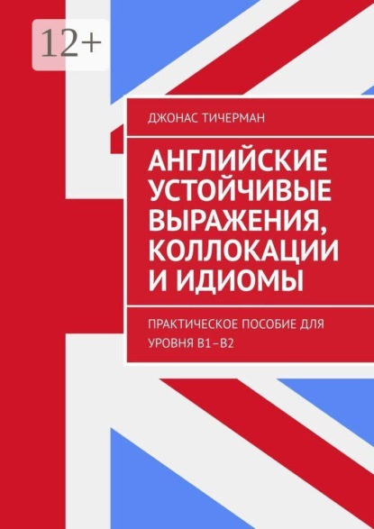 Английские устойчивые выражения, коллокации и идиомы. Практическое пособие для уровня B1–B2