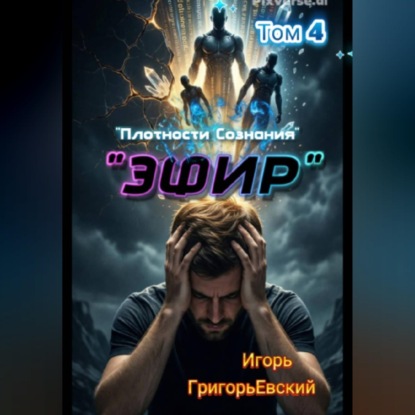 "ЭФИР".  (Единство Форм. Изначальный Разум.)  Том 4. "Плотности Сознания".