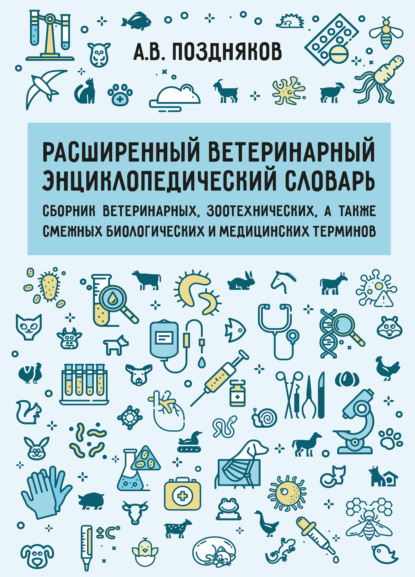 Расширенный ветеринарный энциклопедический словарь. Сборник ветеринарных, зоотехнических, а также смежных биологических и медицинских терминов
