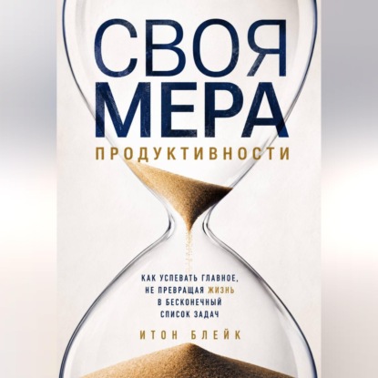Своя мера продуктивности. Как успевать главное, не превращая жизнь в бесконечный список задач
