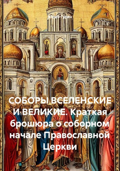 СОБОРЫ ВСЕЛЕНСКИЕ И ВЕЛИКИЕ. Краткая брошюра о соборном начале Православной Церкви