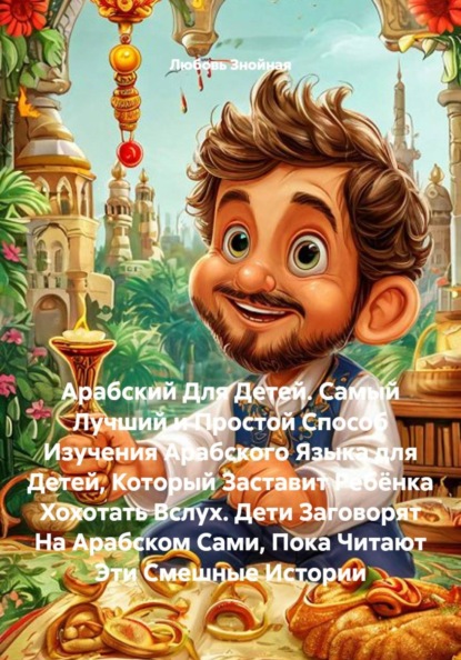 Арабский Для Детей. Самый Лучший и Простой Способ Изучения Арабского Языка для Детей, Который Заставит Ребёнка Хохотать Вслух. Дети Заговорят На Арабском Сами, Пока Читают Эти Смешные Истории