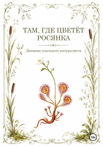 Там, где цветёт Росянка. Дневник ссыльного натуриста