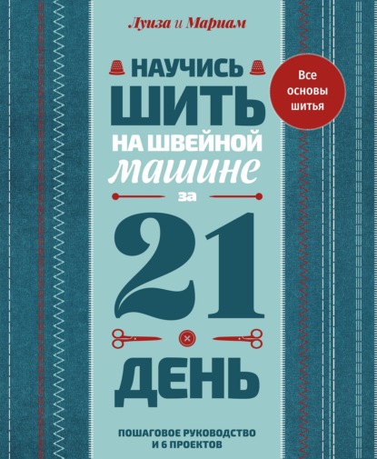 Научись шить на швейной машине за 21 день. Пошаговое руководство и 6 проектов