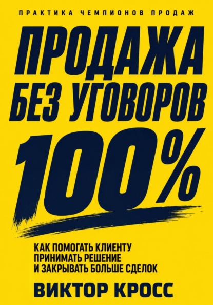 Продажа без уговоров. Как помогать клиенту принимать решение и закрывать больше сделок