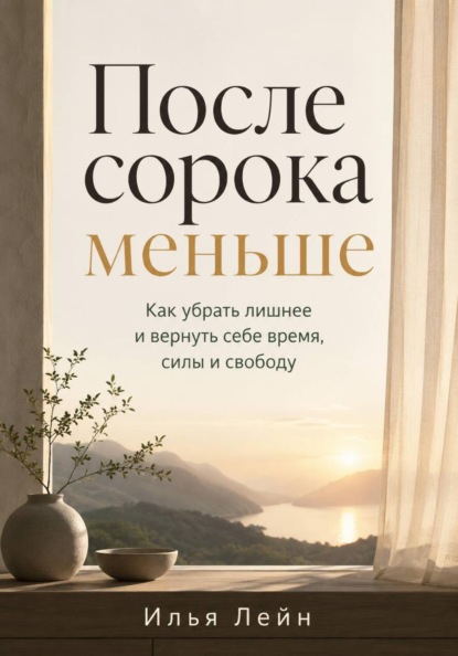 После сорока меньше. Как убрать лишнее и вернуть себе время, силы и свободу