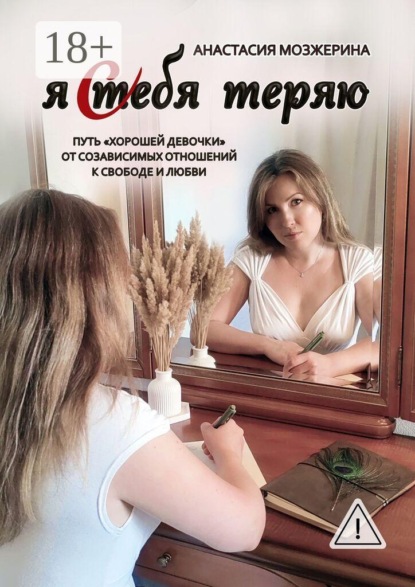 Я тебя теряю. Путь «хорошей девочки» от созависимых отношений к свободе и любви